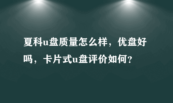 夏科u盘质量怎么样，优盘好吗，卡片式u盘评价如何？