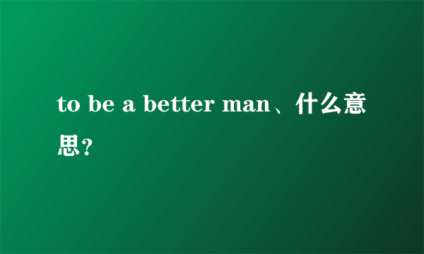 to be a better man、什么意思？