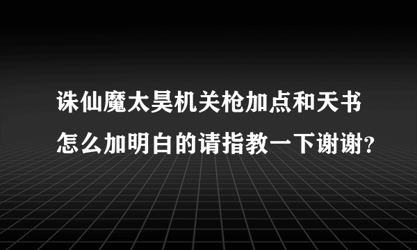 诛仙魔太昊机关枪加点和天书怎么加明白的请指教一下谢谢？