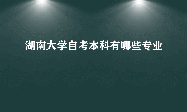 湖南大学自考本科有哪些专业