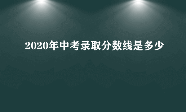 2020年中考录取分数线是多少