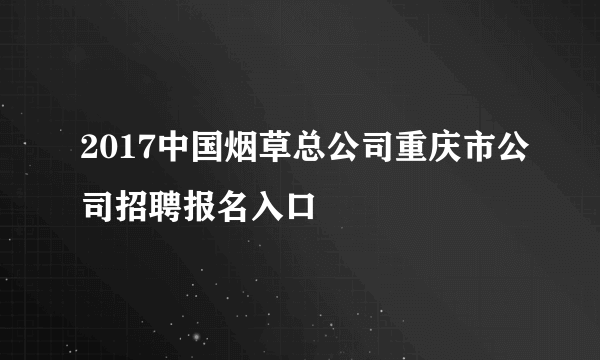 2017中国烟草总公司重庆市公司招聘报名入口