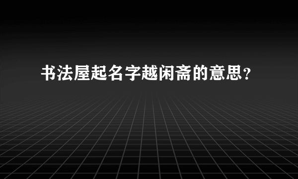 书法屋起名字越闲斋的意思？