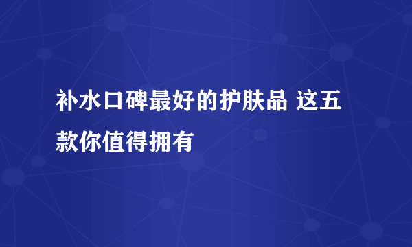 补水口碑最好的护肤品 这五款你值得拥有