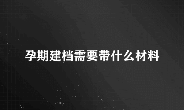 孕期建档需要带什么材料