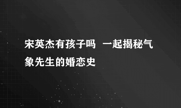 宋英杰有孩子吗  一起揭秘气象先生的婚恋史