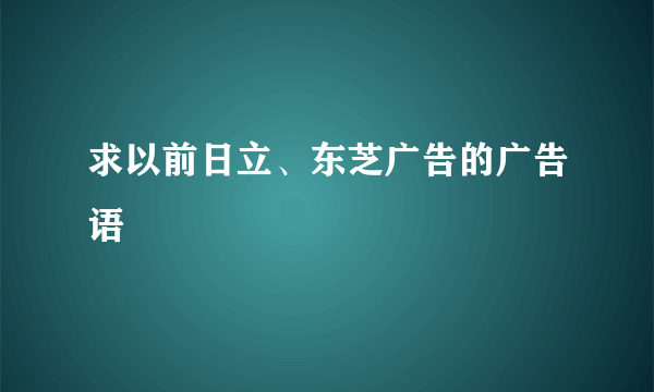 求以前日立、东芝广告的广告语