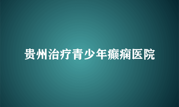 贵州治疗青少年癫痫医院