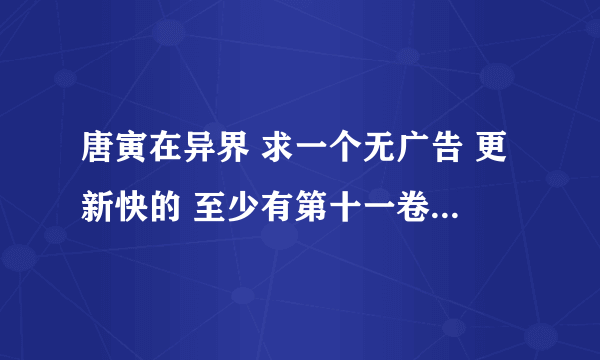 唐寅在异界 求一个无广告 更新快的 至少有第十一卷的网址 给50钢镚！！！！！！！！！