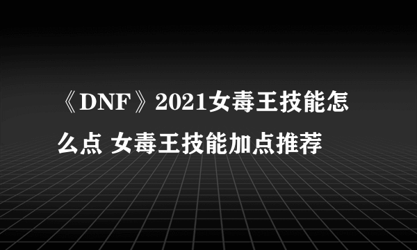 《DNF》2021女毒王技能怎么点 女毒王技能加点推荐