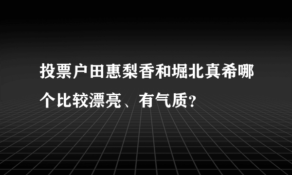 投票户田惠梨香和堀北真希哪个比较漂亮、有气质？