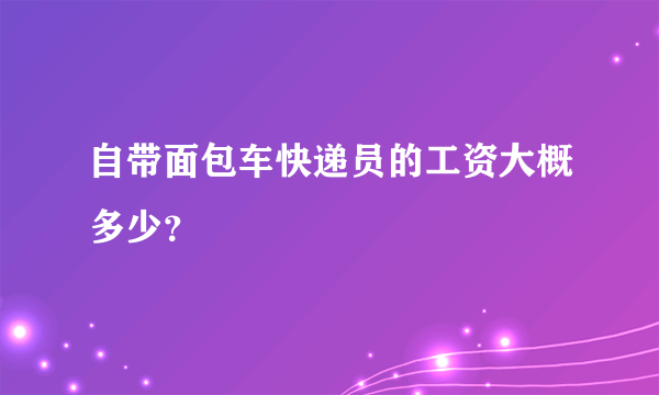 自带面包车快递员的工资大概多少？