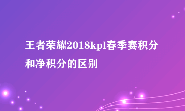 王者荣耀2018kpl春季赛积分和净积分的区别