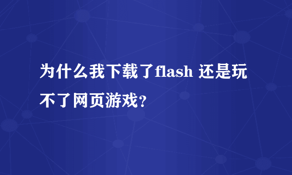 为什么我下载了flash 还是玩不了网页游戏？