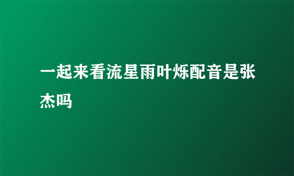 一起来看流星雨叶烁配音是张杰吗