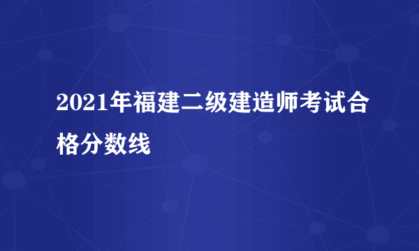 2021年福建二级建造师考试合格分数线