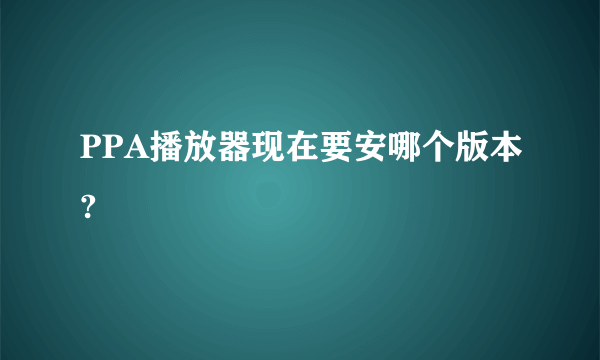 PPA播放器现在要安哪个版本?