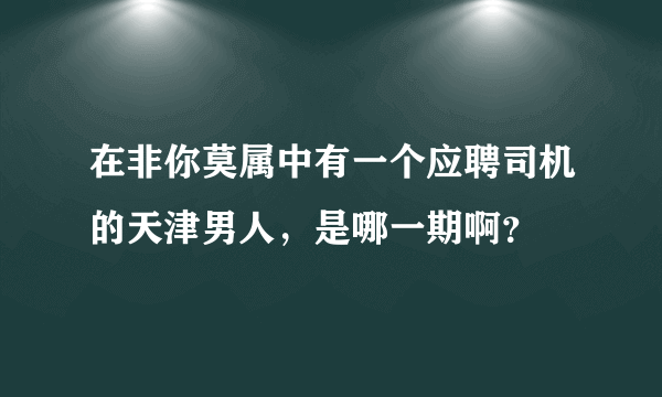 在非你莫属中有一个应聘司机的天津男人，是哪一期啊？