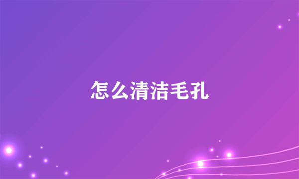 怎么清洁毛孔