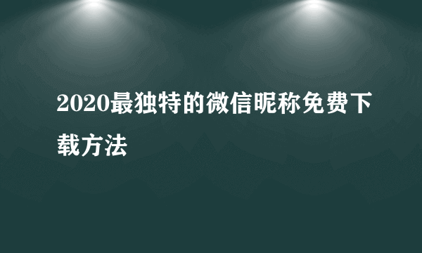 2020最独特的微信昵称免费下载方法