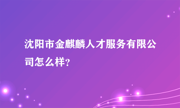 沈阳市金麒麟人才服务有限公司怎么样？