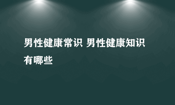 男性健康常识 男性健康知识有哪些