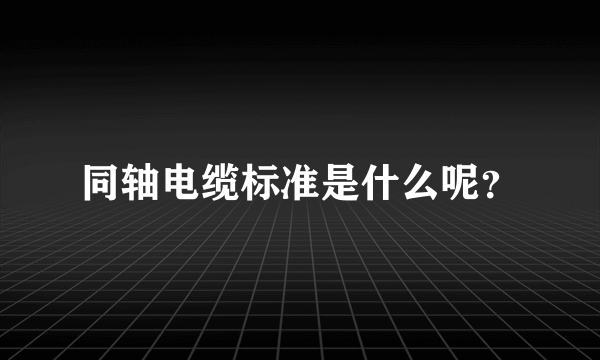 同轴电缆标准是什么呢？