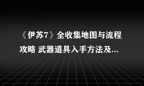 《伊苏7》全收集地图与流程攻略 武器道具入手方法及合成素材全解