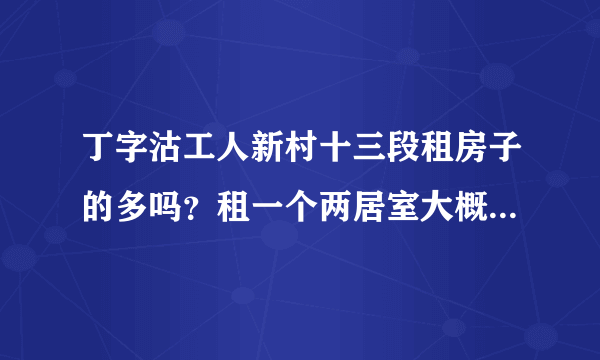 丁字沽工人新村十三段租房子的多吗？租一个两居室大概多少钱？