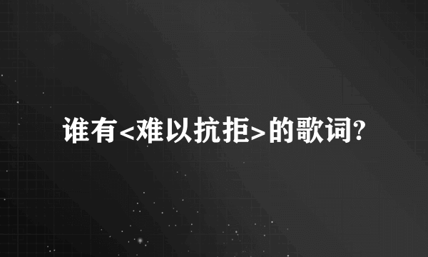 谁有<难以抗拒>的歌词?