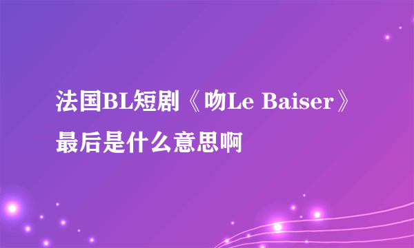 法国BL短剧《吻Le Baiser》最后是什么意思啊