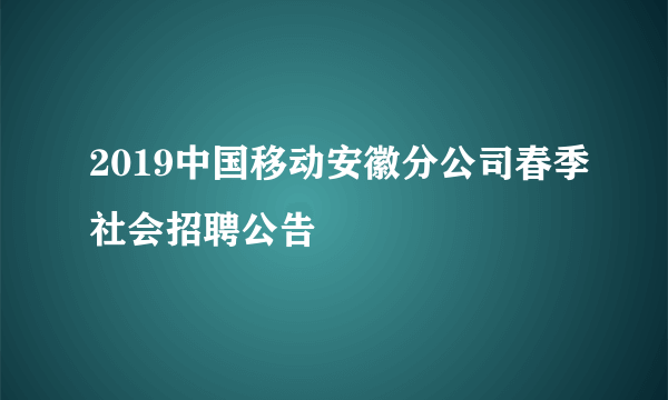 2019中国移动安徽分公司春季社会招聘公告