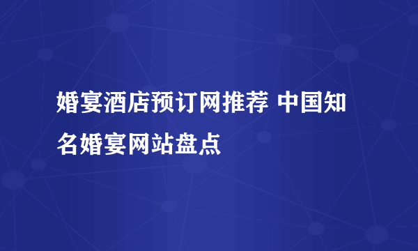 婚宴酒店预订网推荐 中国知名婚宴网站盘点