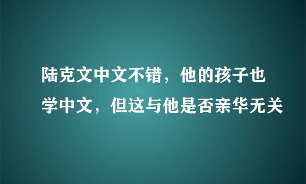 陆克文中文不错，他的孩子也学中文，但这与他是否亲华无关