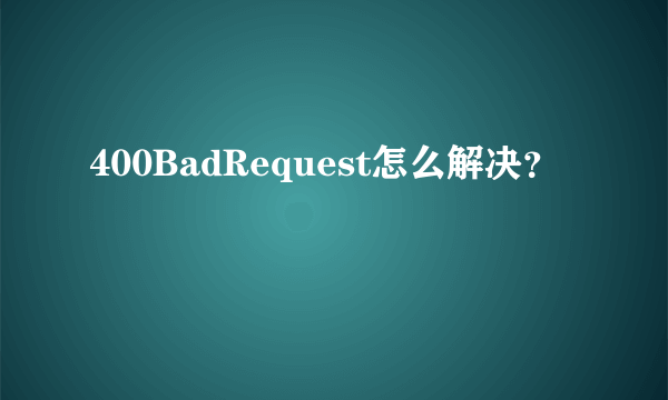 400BadRequest怎么解决？