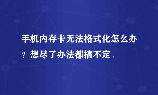 手机内存卡无法格式化怎么办？想尽了办法都搞不定。