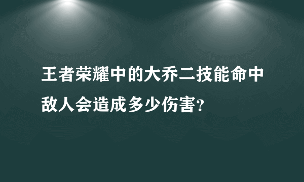 王者荣耀中的大乔二技能命中敌人会造成多少伤害？