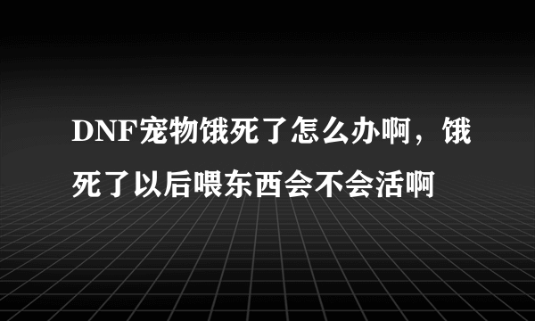 DNF宠物饿死了怎么办啊，饿死了以后喂东西会不会活啊