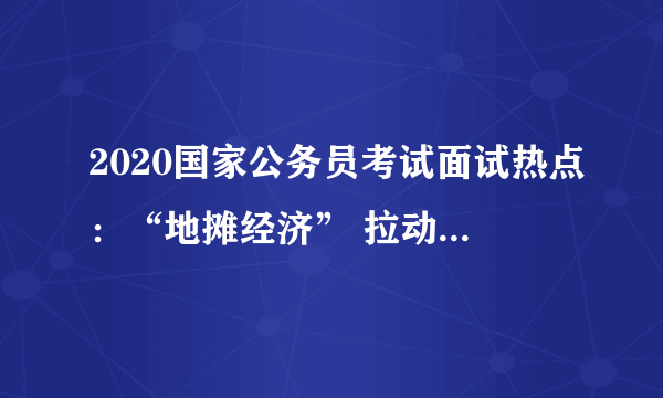 2020国家公务员考试面试热点：“地摊经济” 拉动经济的同时更需要规范