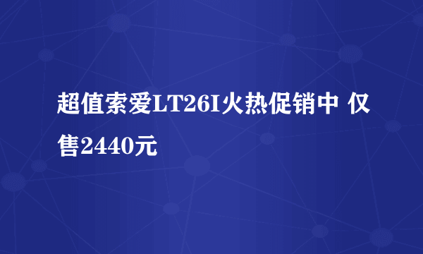 超值索爱LT26I火热促销中 仅售2440元