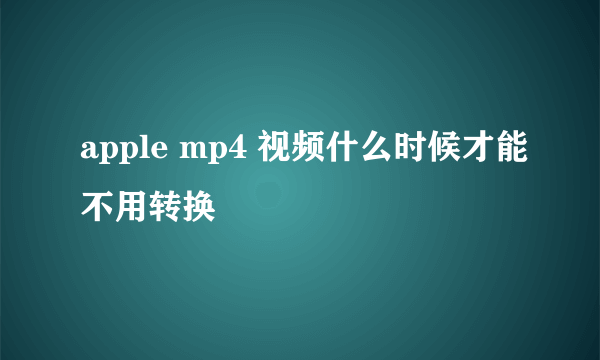 apple mp4 视频什么时候才能不用转换