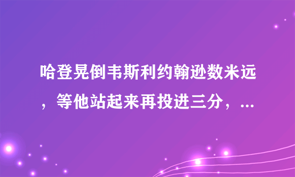 哈登晃倒韦斯利约翰逊数米远，等他站起来再投进三分，什么水平？