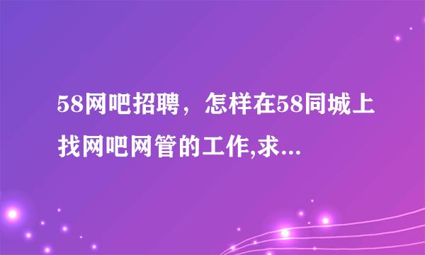 58网吧招聘，怎样在58同城上找网吧网管的工作,求解答。( 八 )