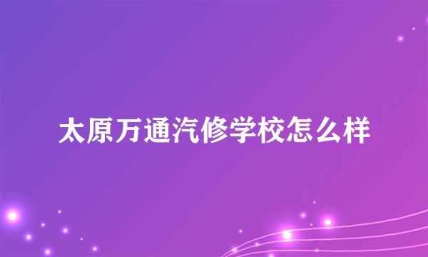 太原万通汽修学校怎么样