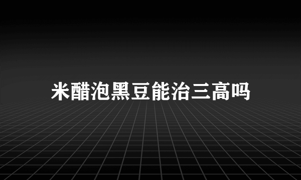 米醋泡黑豆能治三高吗