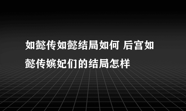 如懿传如懿结局如何 后宫如懿传嫔妃们的结局怎样