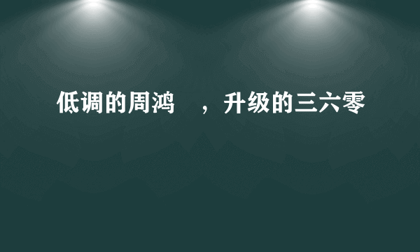 低调的周鸿祎，升级的三六零