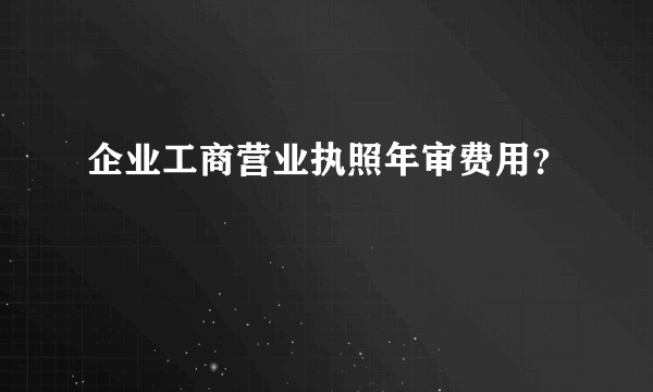 企业工商营业执照年审费用？