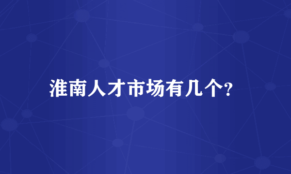 淮南人才市场有几个？