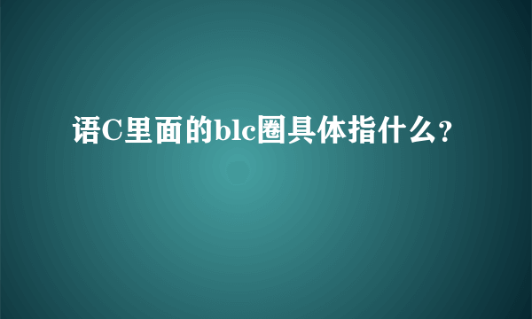 语C里面的blc圈具体指什么？